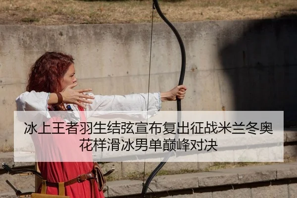 冰上王者羽生结弦宣布复出征战米兰冬奥花样滑冰男单巅峰对决